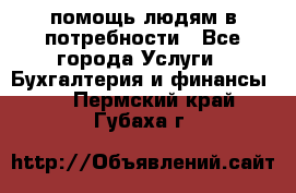 помощь людям в потребности - Все города Услуги » Бухгалтерия и финансы   . Пермский край,Губаха г.